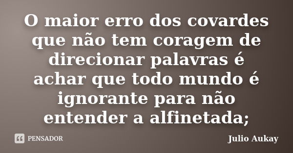 O maior erro dos covardes que não tem coragem de direcionar palavras é achar que todo mundo é ignorante para não entender a alfinetada;... Frase de Julio Aukay.