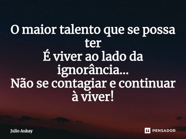 ⁠O maior talento que se possa ter É viver ao lado da ignorância... Não se contagiar e continuar à viver!... Frase de Julio Aukay.