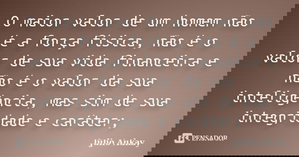 O maior valor de um homem não é a força física, não é o valor de sua vida financeira e não é o valor da sua inteligência, mas sim de sua integridade e caráter;... Frase de Julio Aukay.