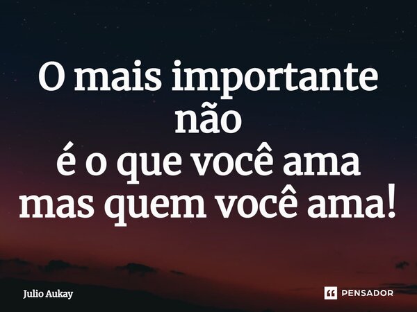 ⁠O mais importante não é o que você ama mas quem você ama!... Frase de Julio Aukay.