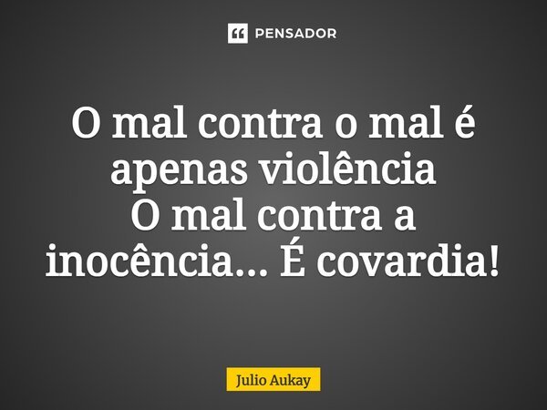 ⁠O mal contra o mal é apenas violência O mal contra a inocência... É covardia!... Frase de Julio Aukay.
