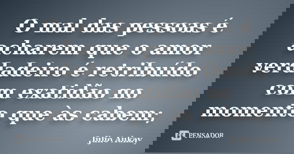 O mal das pessoas é acharem que o amor verdadeiro é retribuído com exatidão no momento que às cabem;... Frase de Julio Aukay.