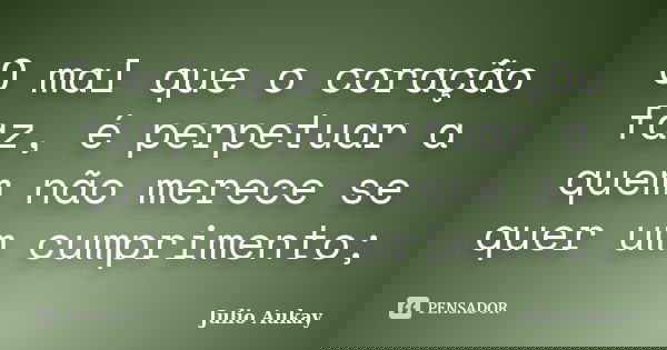 O mal que o coração faz, é perpetuar a quem não merece se quer um cumprimento;... Frase de Julio Aukay.