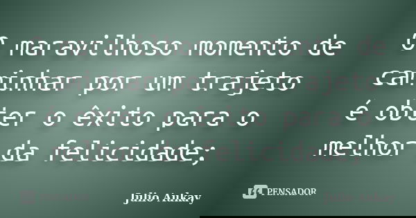 O maravilhoso momento de caminhar por um trajeto é obter o êxito para o melhor da felicidade;... Frase de Julio Aukay.