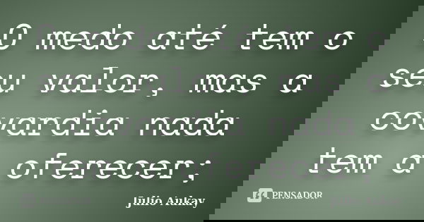 O medo até tem o seu valor, mas a covardia nada tem a oferecer;... Frase de Julio Aukay.