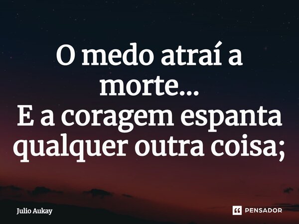 ⁠O medo atraí a morte... E a coragem espanta qualquer outra coisa;... Frase de Julio Aukay.