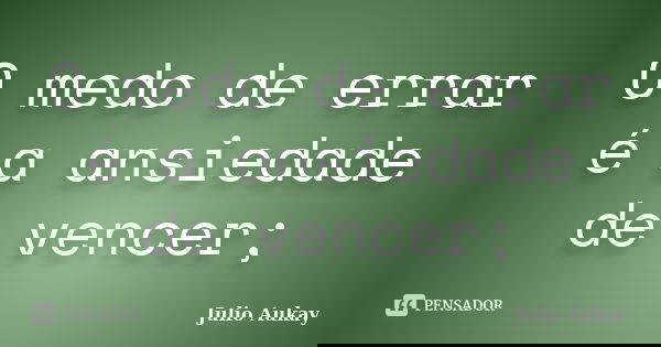 O medo de errar é a ansiedade de vencer;... Frase de Julio Aukay.