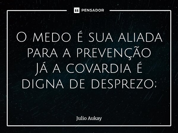 O medo é sua aliada para a prevenção Já a covardia é digna de desprezo;... Frase de Julio Aukay.
