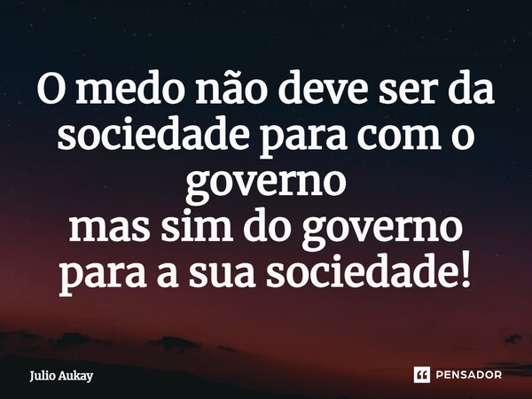 ⁠O medo não deve ser da sociedade para com o governo mas sim do governo para a sua sociedade!... Frase de Julio Aukay.