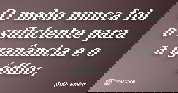O medo nunca foi o suficiente para a ganância e o ódio;... Frase de Julio Aukay.