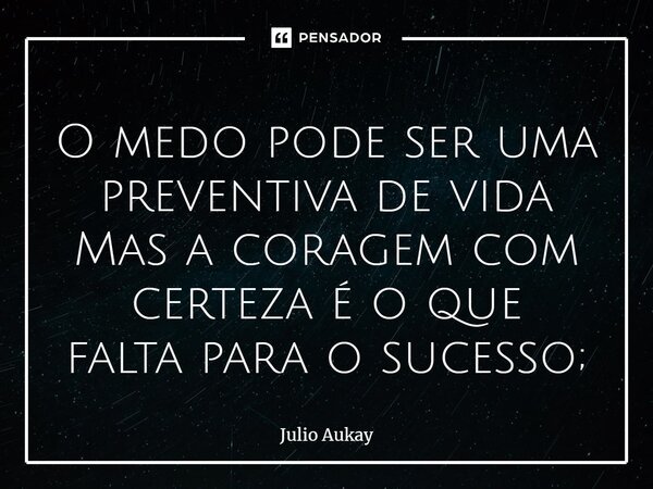 ⁠O medo pode ser uma preventiva de vida Mas a coragem com certeza é o que falta para o sucesso;... Frase de Julio Aukay.