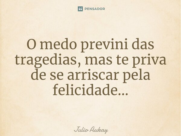 ⁠O medo previne das tragédias, mas te priva de se arriscar pela felicidade...... Frase de Julio Aukay.