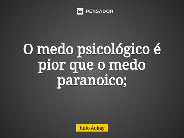 ⁠O medo psicológico é pior que o medo paranoico;... Frase de Julio Aukay.