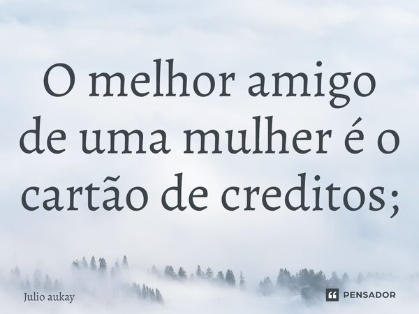 ⁠O melhor amigo de uma mulher é o cartão de créditos;... Frase de Julio Aukay.