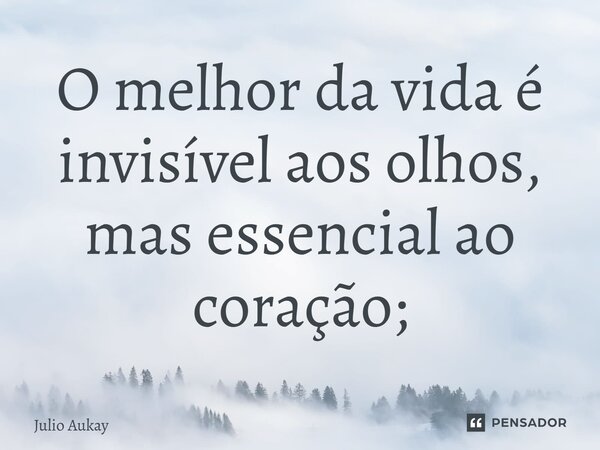 ⁠O melhor da vida é invisível aos olhos, mas essencial ao coração;... Frase de Julio Aukay.