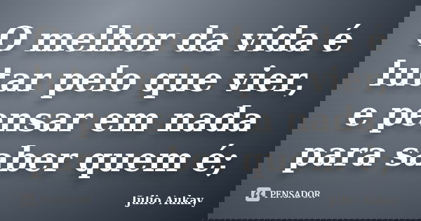 O melhor da vida é lutar pelo que vier, e pensar em nada para saber quem é;... Frase de Julio Aukay.