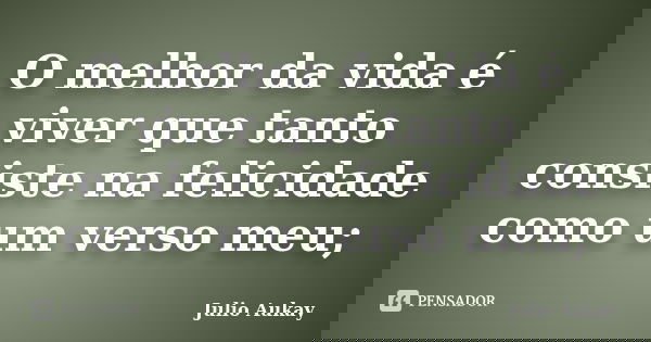 O melhor da vida é viver que tanto consiste na felicidade como um verso meu;... Frase de Julio Aukay.