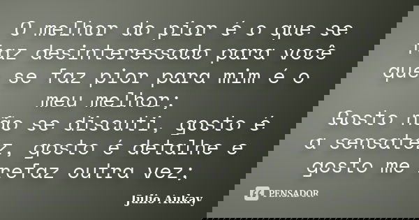 O melhor do pior é o que se faz desinteressado para você que se faz pior para mim é o meu melhor; Gosto não se discuti, gosto é a sensatez, gosto é detalhe e go... Frase de Julio Aukay.