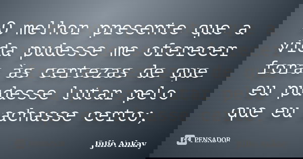 O melhor presente que a vida pudesse me oferecer fora às certezas de que eu pudesse lutar pelo que eu achasse certo;... Frase de Julio Aukay.