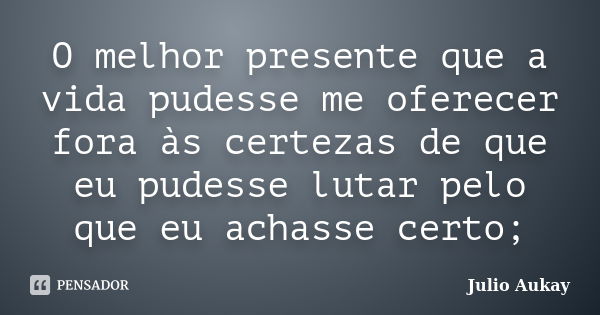 O melhor presente que a vida pudesse me oferecer fora às certezas de que eu pudesse lutar pelo que eu achasse certo;... Frase de Julio Aukay.