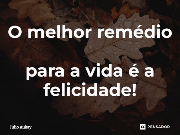 ⁠O melhor remédio para a vida é a felicidade!... Frase de Julio Aukay.