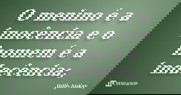O menino é a inocência e o homem é a indecência;... Frase de Julio Aukay.