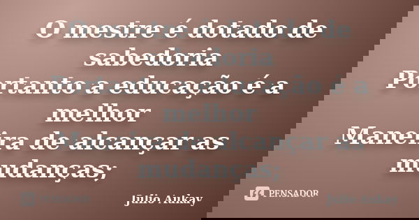 O mestre é dotado de sabedoria Portanto a educação é a melhor Maneira de alcançar as mudanças;... Frase de Julio Aukay.