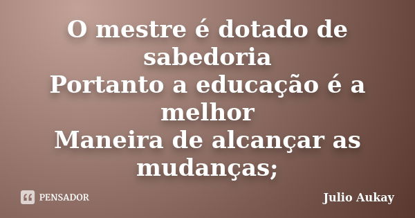 O mestre é dotado de sabedoria Portanto a educação é a melhor Maneira de alcançar as mudanças;... Frase de Julio Aukay.