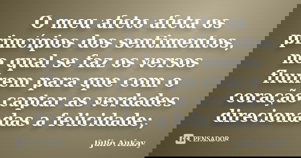 O meu afeto afeta os princípios dos sentimentos, no qual se faz os versos fluírem para que com o coração captar as verdades direcionadas a felicidade;... Frase de Julio Aukay.