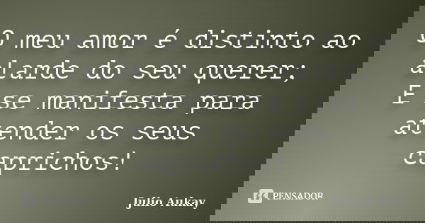 O meu amor é distinto ao alarde do seu querer; E se manifesta para atender os seus caprichos!... Frase de julio Aukay.