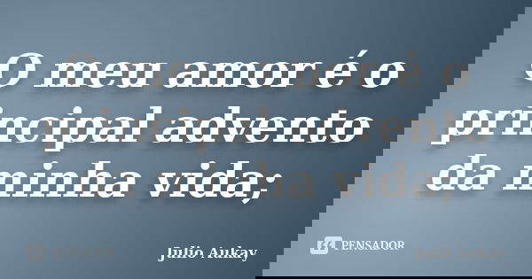 O meu amor é o principal advento da minha vida;... Frase de Julio Aukay.