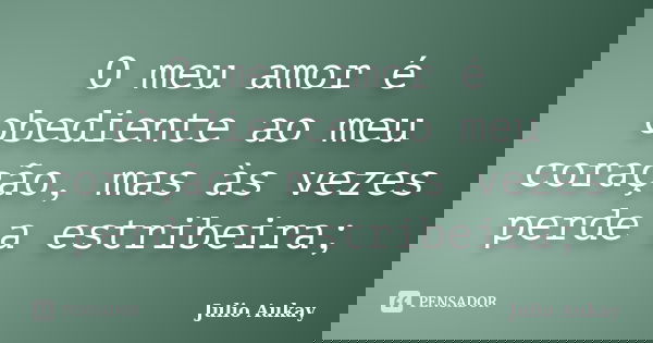 O meu amor é obediente ao meu coração, mas às vezes perde a estribeira;... Frase de Julio Aukay.