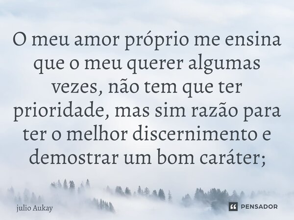 ⁠O meu amor próprio me ensina que o meu querer algumas vezes, não tem que ter prioridade, mas sim razão para ter o melhor discernimento e demostrar um bom carát... Frase de Julio Aukay.