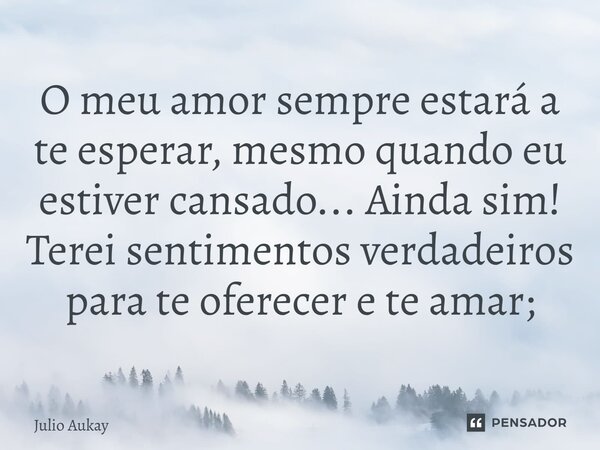 ⁠O meu amor sempre estará a te esperar, mesmo quando eu estiver cansado... Ainda sim! Terei sentimentos verdadeiros para te oferecer e te amar;... Frase de Julio Aukay.