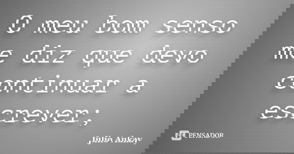 O meu bom senso me diz que devo continuar a escrever;... Frase de Julio Aukay.