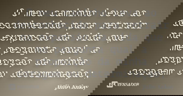 O meu caminho leva ao desconhecido para retrair na expansão da vida que me pergunta qual a proporção da minha coragem ou determinação;... Frase de Julio Aukay.