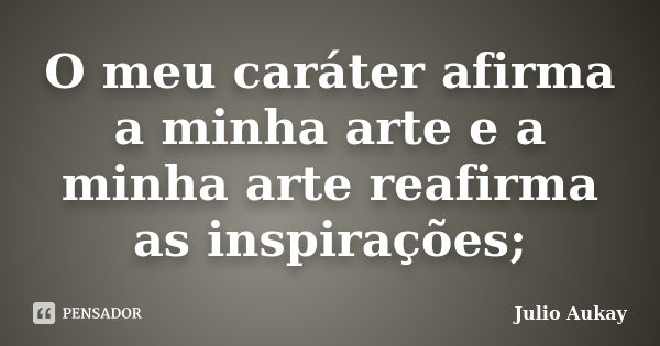 O meu caráter afirma a minha arte e a minha arte reafirma as inspirações;... Frase de julio Aukay.