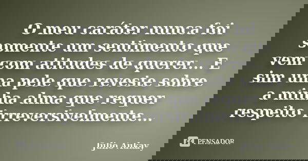 O meu caráter nunca foi somente um sentimento que vem com atitudes de querer... E sim uma pele que reveste sobre a minha alma que requer respeito irreversivelme... Frase de Julio Aukay.