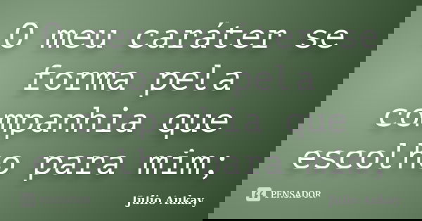 O meu caráter se forma pela companhia que escolho para mim;... Frase de Julio Aukay.