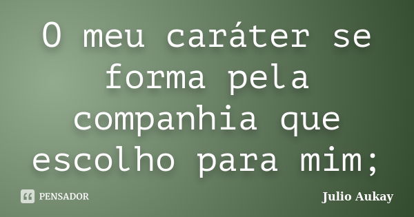 O meu caráter se forma pela companhia que escolho para mim;... Frase de Julio Aukay.