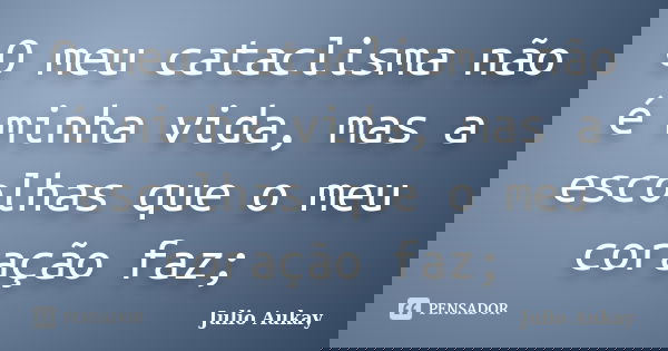 O meu cataclisma não é minha vida, mas a escolhas que o meu coração faz;... Frase de Julio Aukay.
