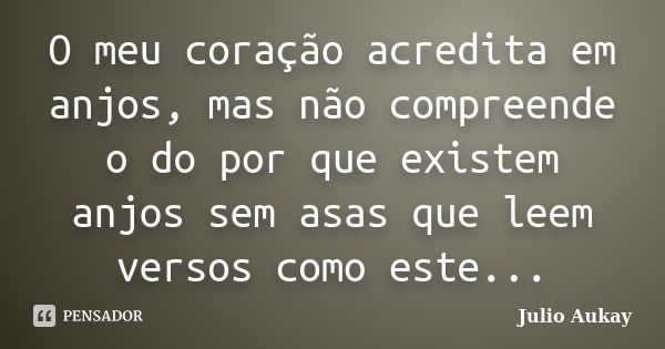 O meu coração acredita em anjos, mas não compreende o do por que existem anjos sem asas que leem versos como este...... Frase de Julio Aukay.