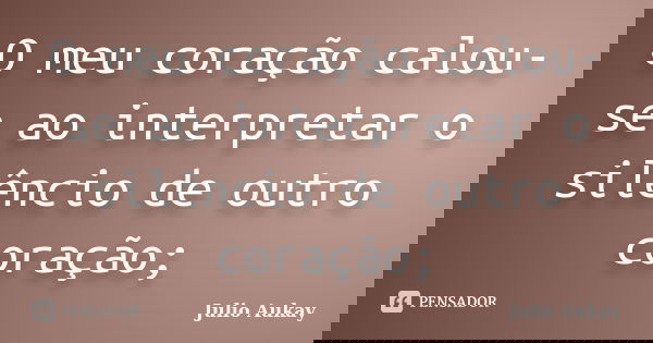 O meu coração calou-se ao interpretar o silêncio de outro coração;... Frase de Julio Aukay.