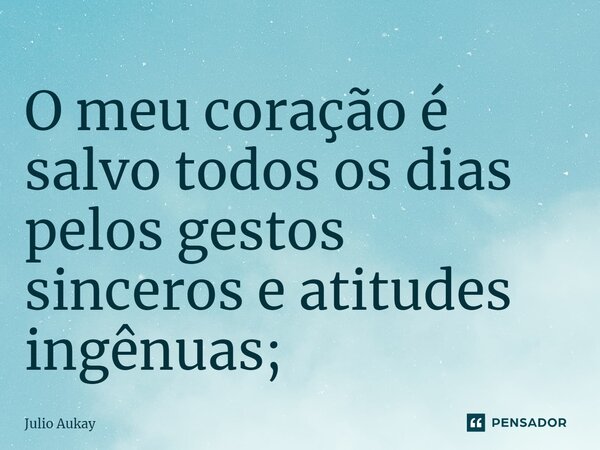 ⁠O meu coração é salvo todos os dias pelos gestos sinceros e atitudes ingênuas;... Frase de Julio Aukay.