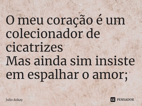 ⁠O meu coração é um colecionador de cicatrizes
Mas ainda sim insiste em espalhar o amor;... Frase de Julio Aukay.