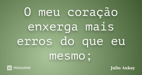 O meu coração enxerga mais erros do que eu mesmo;... Frase de Julio Aukay.