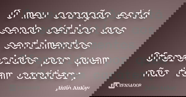 O meu coração está sendo cético aos sentimentos Oferecidos por quem não tem caráter;... Frase de Julio Aukay.