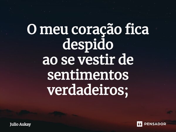 ⁠O meu coração fica despido ao se vestir de sentimentos verdadeiros;... Frase de Julio Aukay.