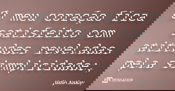 O meu coração fica satisfeito com atitudes reveladas pela simplicidade;... Frase de Julio Aukay.