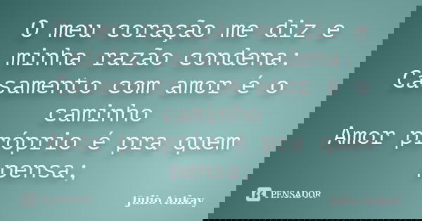 O meu coração me diz e minha razão condena: Casamento com amor é o caminho Amor próprio é pra quem pensa;... Frase de Julio Aukay.
